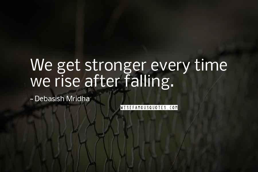 Debasish Mridha Quotes: We get stronger every time we rise after falling.