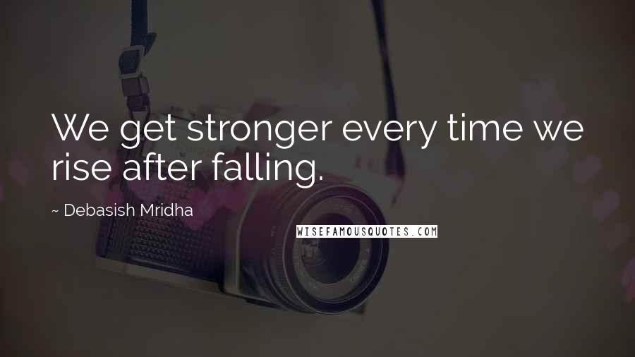 Debasish Mridha Quotes: We get stronger every time we rise after falling.