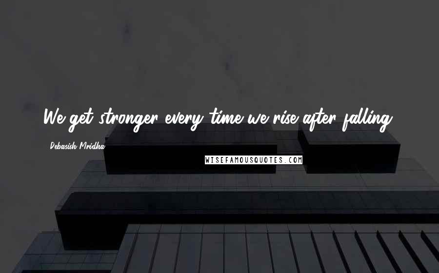 Debasish Mridha Quotes: We get stronger every time we rise after falling.