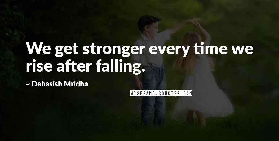 Debasish Mridha Quotes: We get stronger every time we rise after falling.