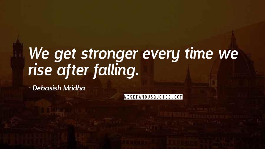 Debasish Mridha Quotes: We get stronger every time we rise after falling.