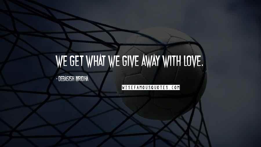 Debasish Mridha Quotes: We get what we give away with love.