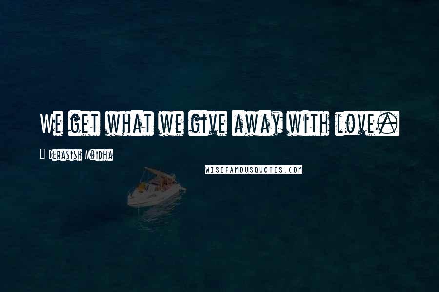 Debasish Mridha Quotes: We get what we give away with love.