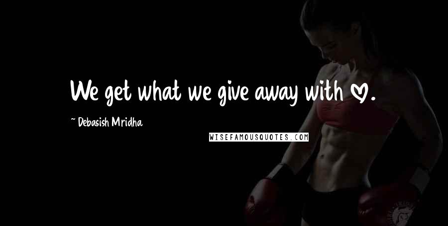 Debasish Mridha Quotes: We get what we give away with love.