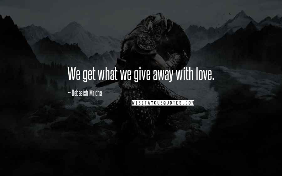 Debasish Mridha Quotes: We get what we give away with love.