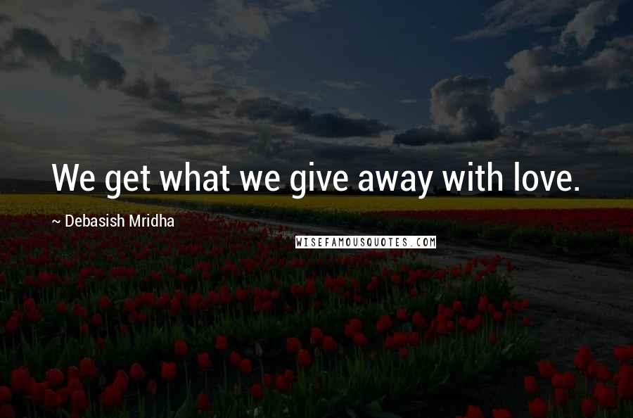 Debasish Mridha Quotes: We get what we give away with love.