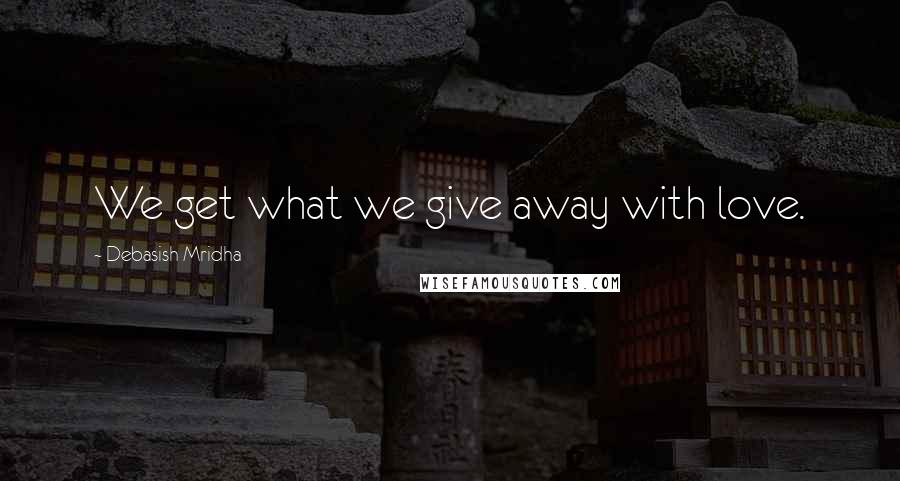 Debasish Mridha Quotes: We get what we give away with love.