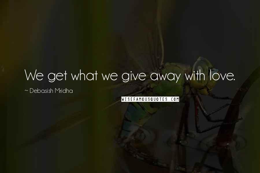 Debasish Mridha Quotes: We get what we give away with love.