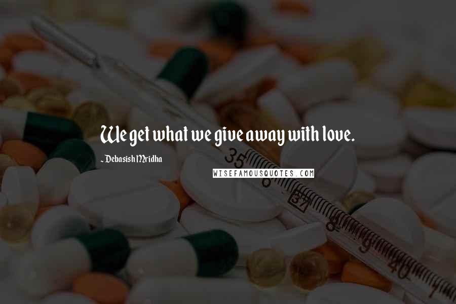 Debasish Mridha Quotes: We get what we give away with love.