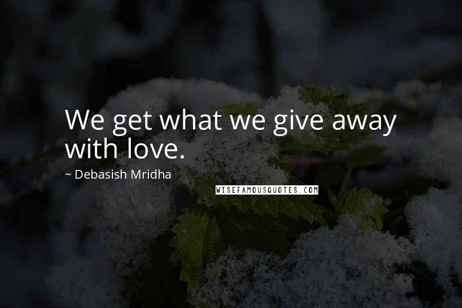 Debasish Mridha Quotes: We get what we give away with love.