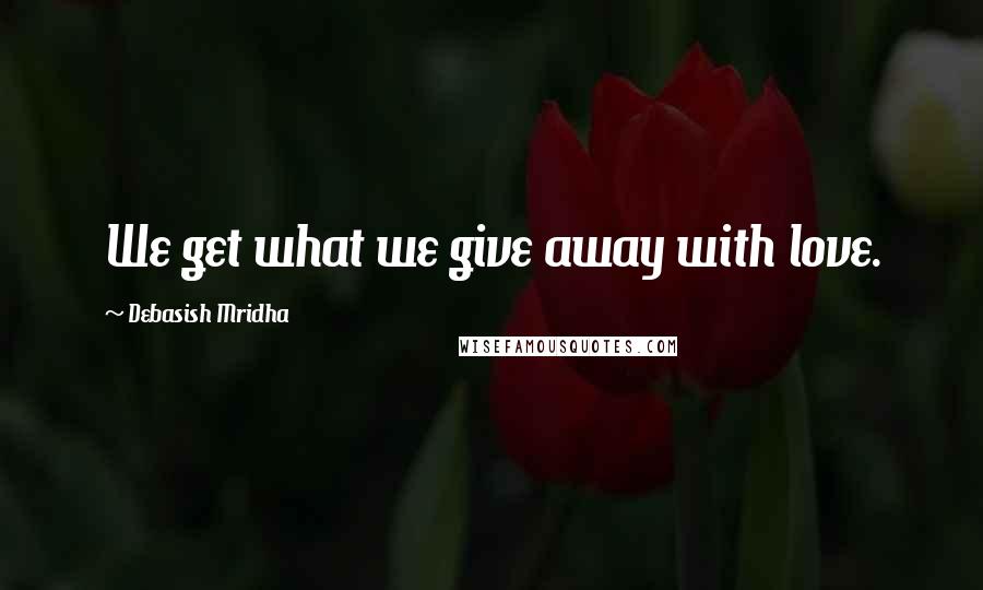 Debasish Mridha Quotes: We get what we give away with love.