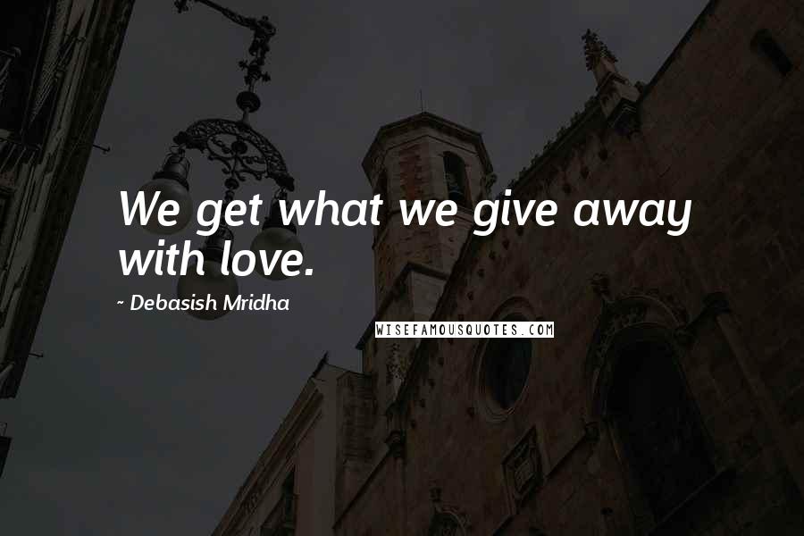 Debasish Mridha Quotes: We get what we give away with love.