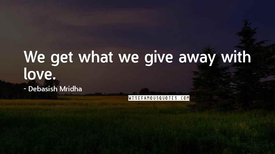 Debasish Mridha Quotes: We get what we give away with love.