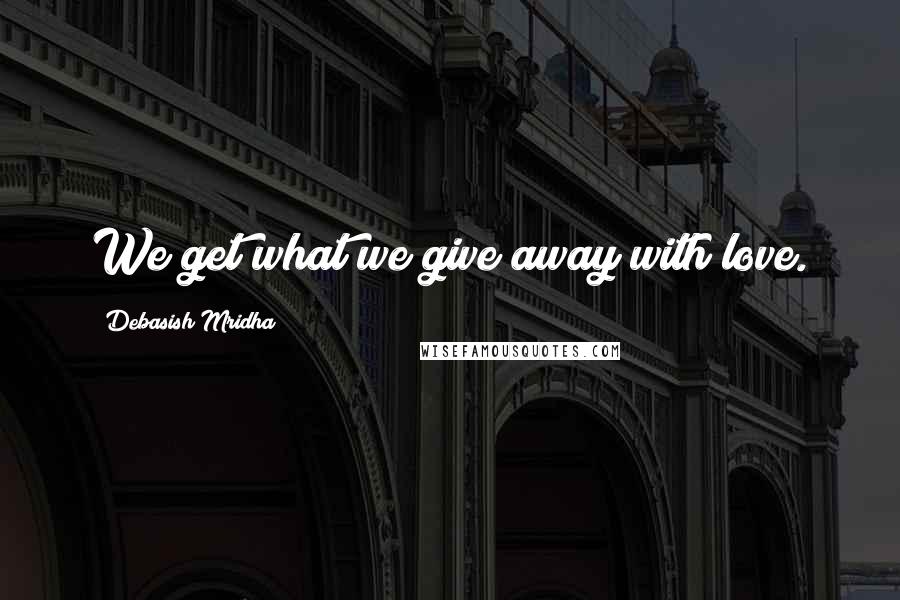 Debasish Mridha Quotes: We get what we give away with love.