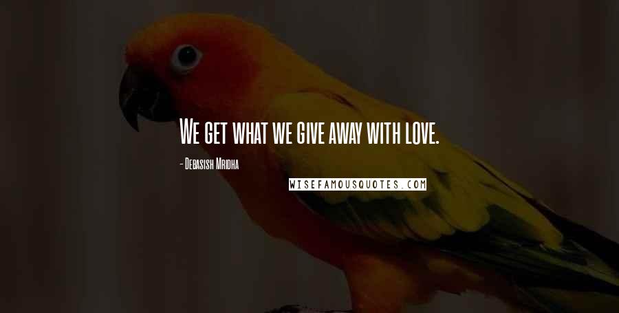 Debasish Mridha Quotes: We get what we give away with love.