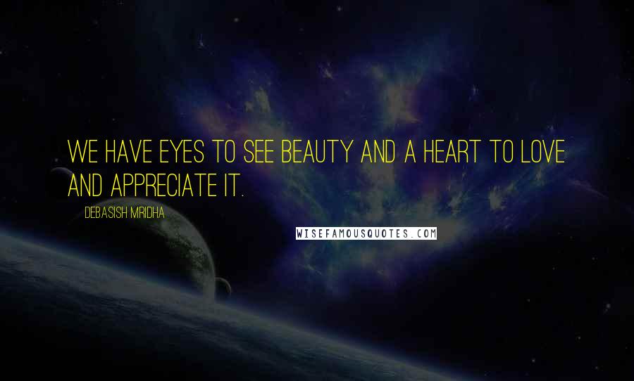 Debasish Mridha Quotes: We have eyes to see beauty and a heart to love and appreciate it.