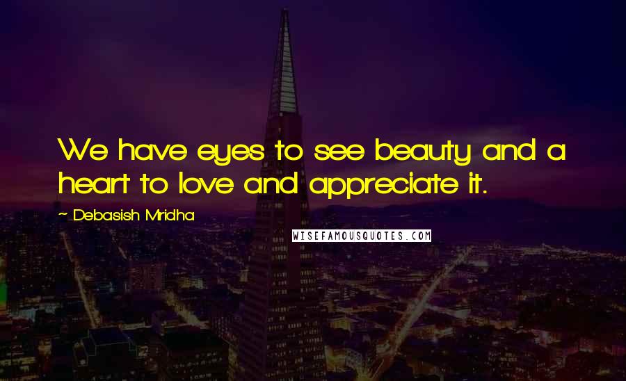 Debasish Mridha Quotes: We have eyes to see beauty and a heart to love and appreciate it.