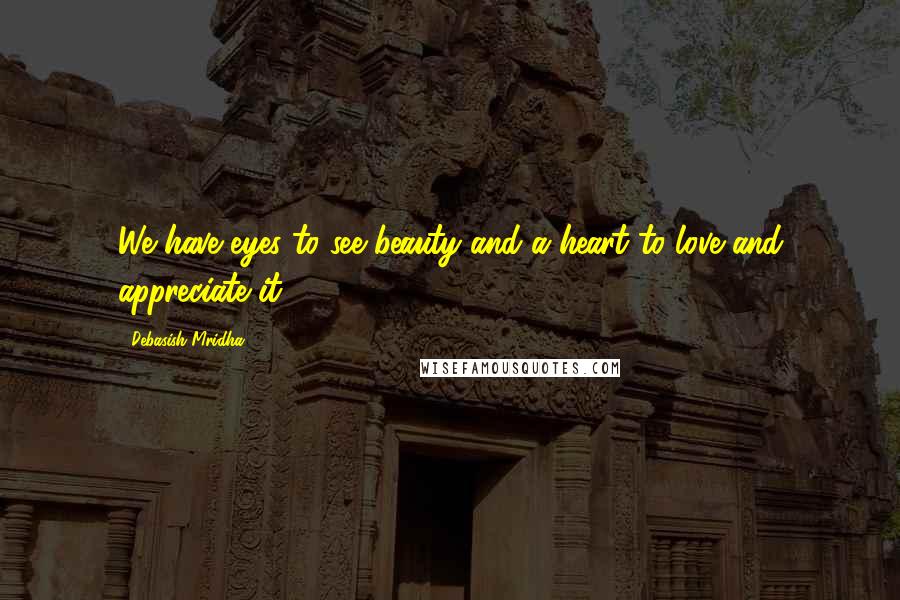 Debasish Mridha Quotes: We have eyes to see beauty and a heart to love and appreciate it.