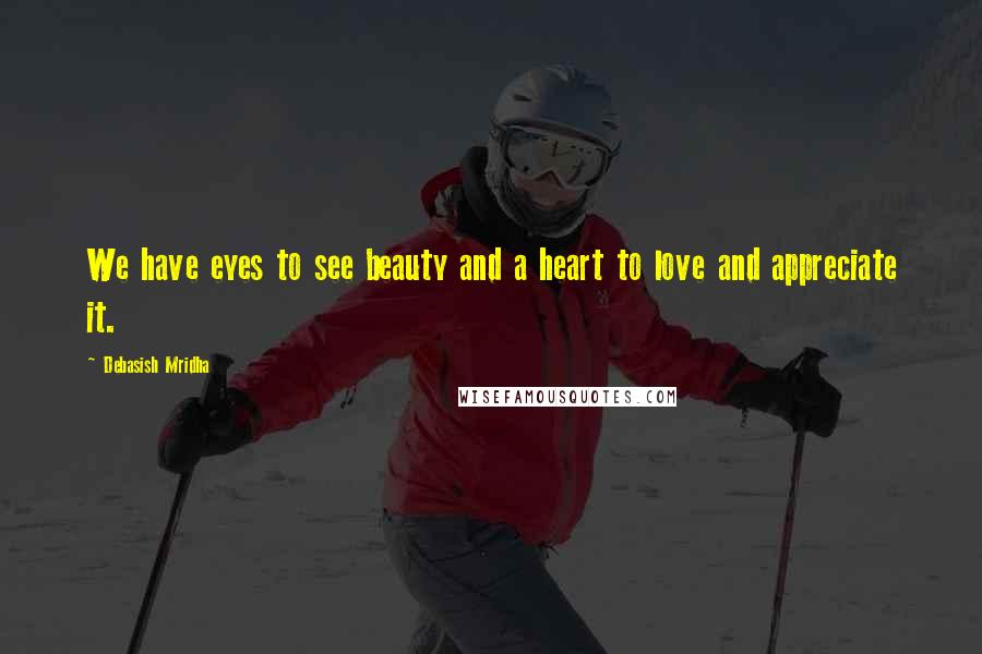 Debasish Mridha Quotes: We have eyes to see beauty and a heart to love and appreciate it.