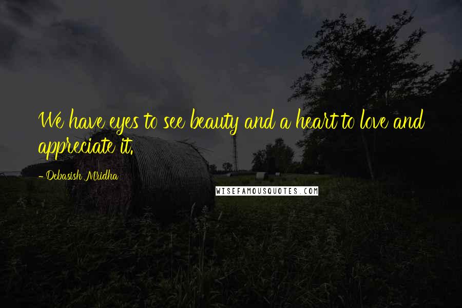 Debasish Mridha Quotes: We have eyes to see beauty and a heart to love and appreciate it.