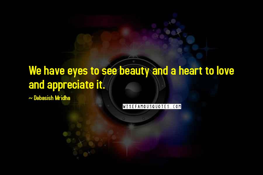 Debasish Mridha Quotes: We have eyes to see beauty and a heart to love and appreciate it.