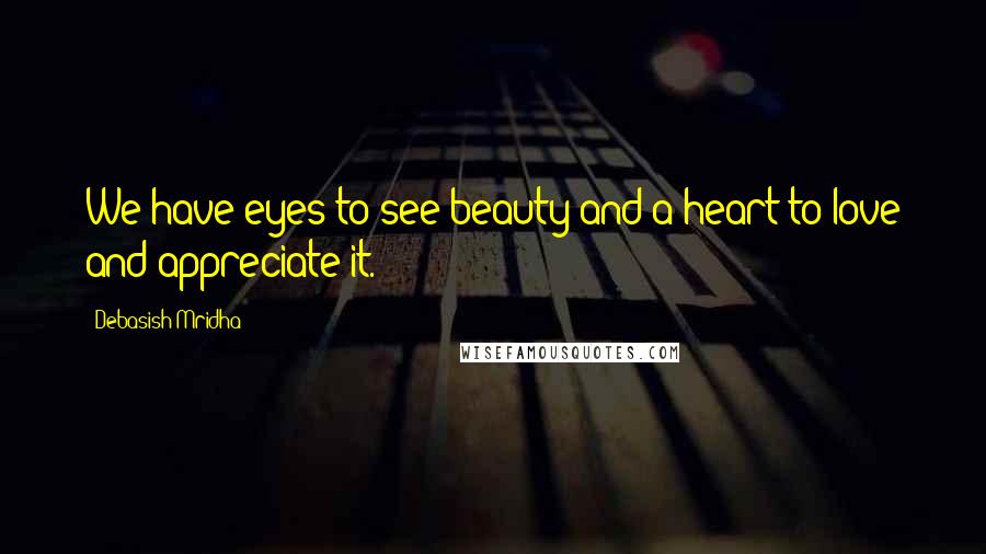 Debasish Mridha Quotes: We have eyes to see beauty and a heart to love and appreciate it.