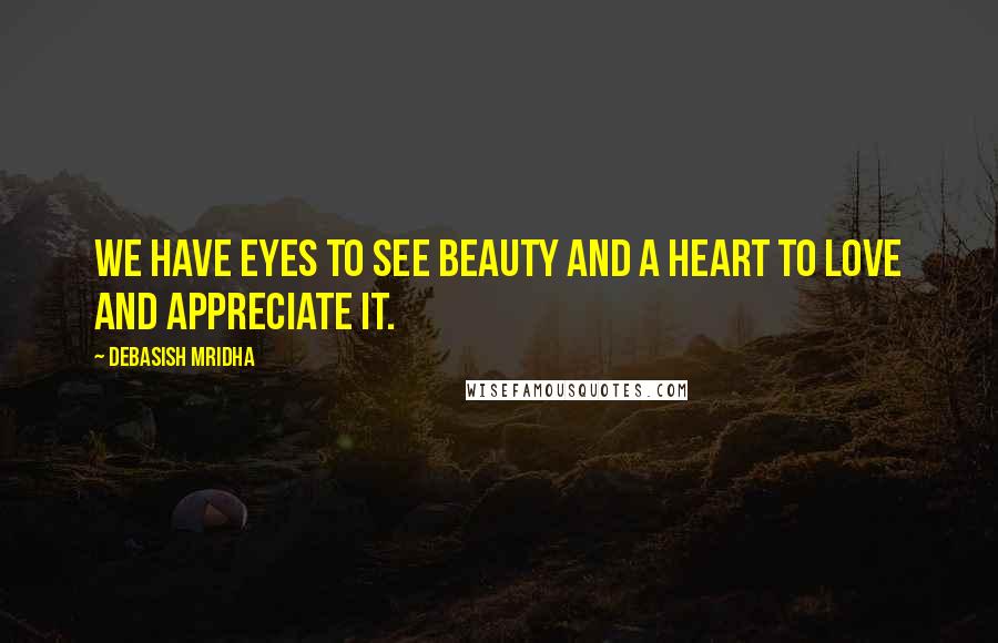 Debasish Mridha Quotes: We have eyes to see beauty and a heart to love and appreciate it.