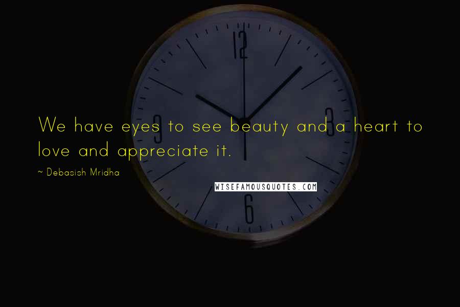 Debasish Mridha Quotes: We have eyes to see beauty and a heart to love and appreciate it.