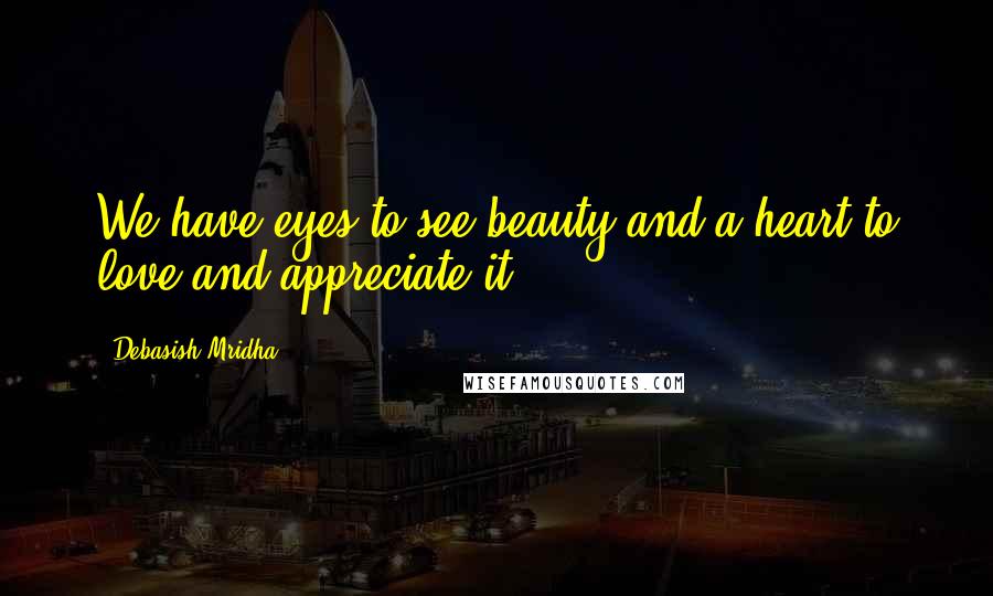 Debasish Mridha Quotes: We have eyes to see beauty and a heart to love and appreciate it.