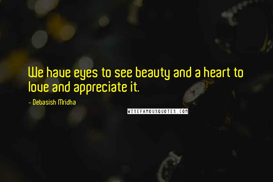 Debasish Mridha Quotes: We have eyes to see beauty and a heart to love and appreciate it.