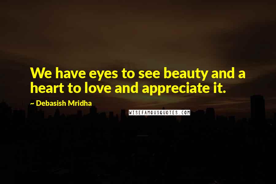 Debasish Mridha Quotes: We have eyes to see beauty and a heart to love and appreciate it.