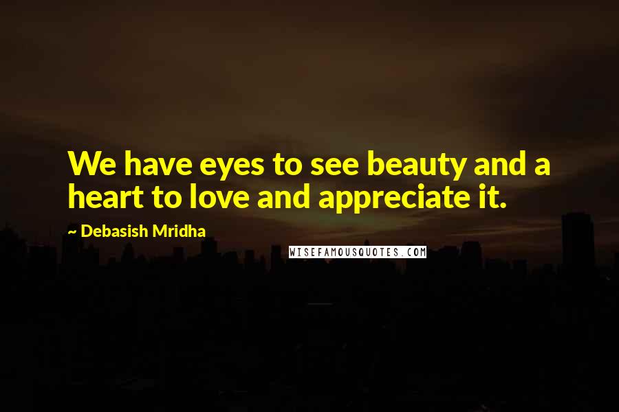 Debasish Mridha Quotes: We have eyes to see beauty and a heart to love and appreciate it.