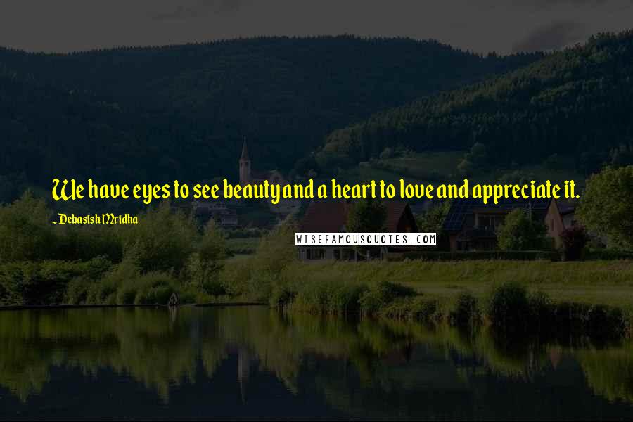 Debasish Mridha Quotes: We have eyes to see beauty and a heart to love and appreciate it.