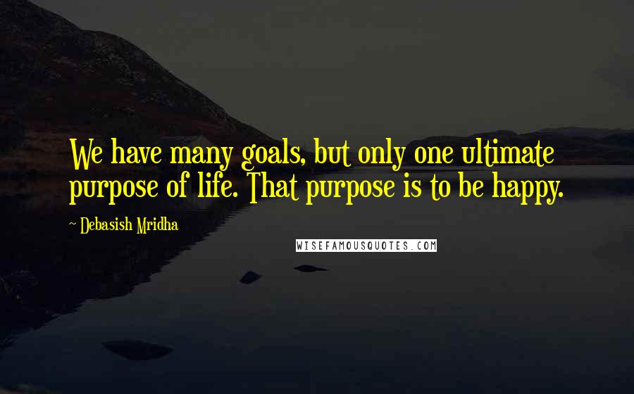 Debasish Mridha Quotes: We have many goals, but only one ultimate purpose of life. That purpose is to be happy.