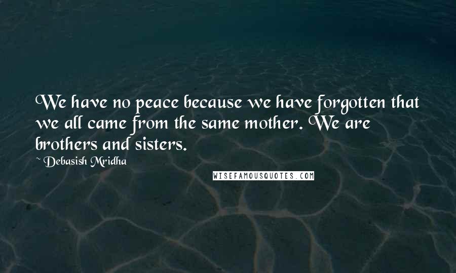 Debasish Mridha Quotes: We have no peace because we have forgotten that we all came from the same mother. We are brothers and sisters.