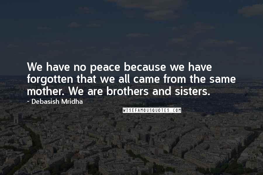 Debasish Mridha Quotes: We have no peace because we have forgotten that we all came from the same mother. We are brothers and sisters.