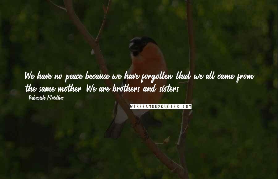 Debasish Mridha Quotes: We have no peace because we have forgotten that we all came from the same mother. We are brothers and sisters.