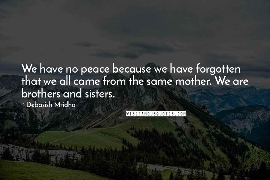Debasish Mridha Quotes: We have no peace because we have forgotten that we all came from the same mother. We are brothers and sisters.