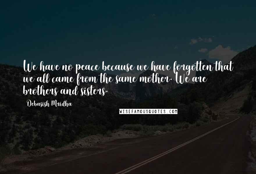 Debasish Mridha Quotes: We have no peace because we have forgotten that we all came from the same mother. We are brothers and sisters.
