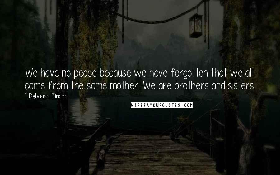 Debasish Mridha Quotes: We have no peace because we have forgotten that we all came from the same mother. We are brothers and sisters.