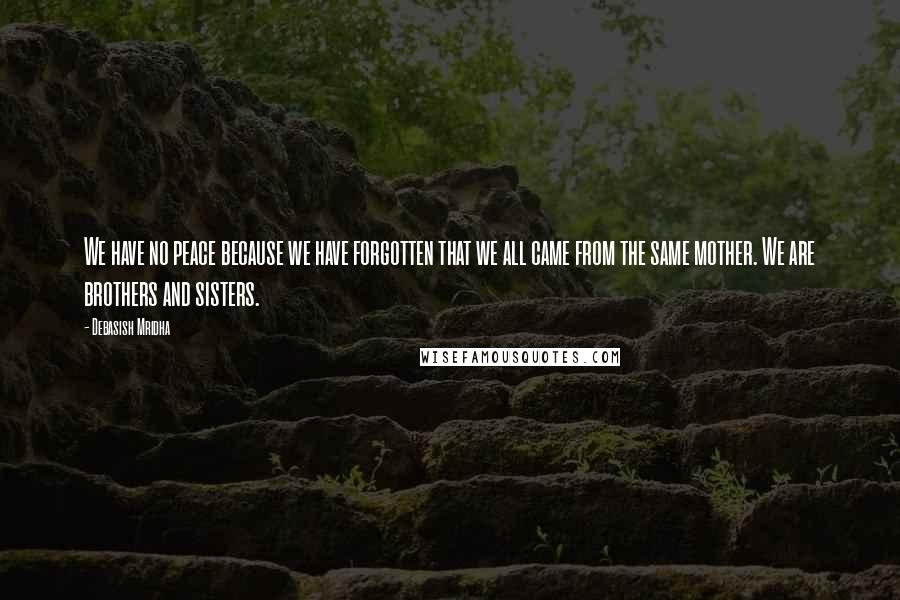 Debasish Mridha Quotes: We have no peace because we have forgotten that we all came from the same mother. We are brothers and sisters.