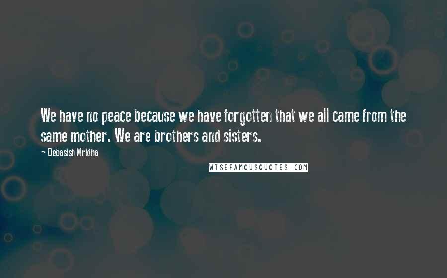 Debasish Mridha Quotes: We have no peace because we have forgotten that we all came from the same mother. We are brothers and sisters.