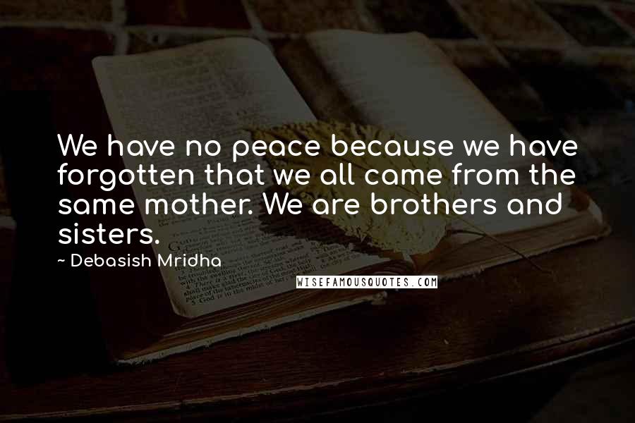 Debasish Mridha Quotes: We have no peace because we have forgotten that we all came from the same mother. We are brothers and sisters.