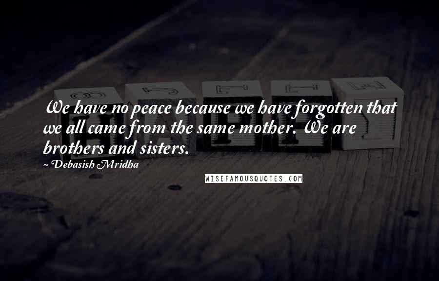 Debasish Mridha Quotes: We have no peace because we have forgotten that we all came from the same mother. We are brothers and sisters.
