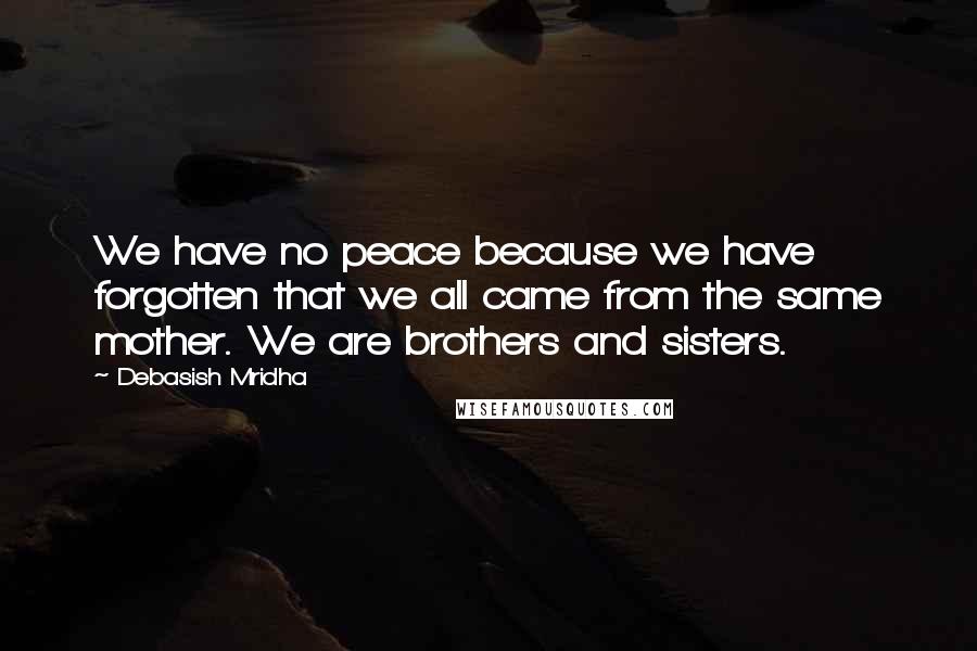 Debasish Mridha Quotes: We have no peace because we have forgotten that we all came from the same mother. We are brothers and sisters.