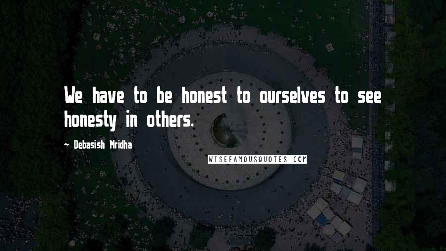 Debasish Mridha Quotes: We have to be honest to ourselves to see honesty in others.