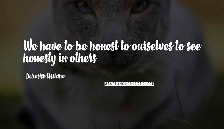 Debasish Mridha Quotes: We have to be honest to ourselves to see honesty in others.