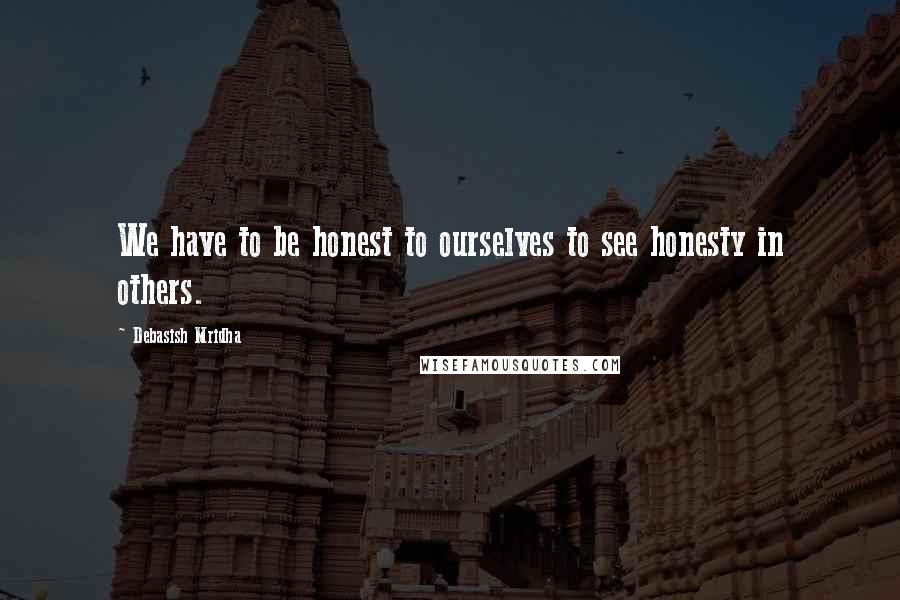 Debasish Mridha Quotes: We have to be honest to ourselves to see honesty in others.