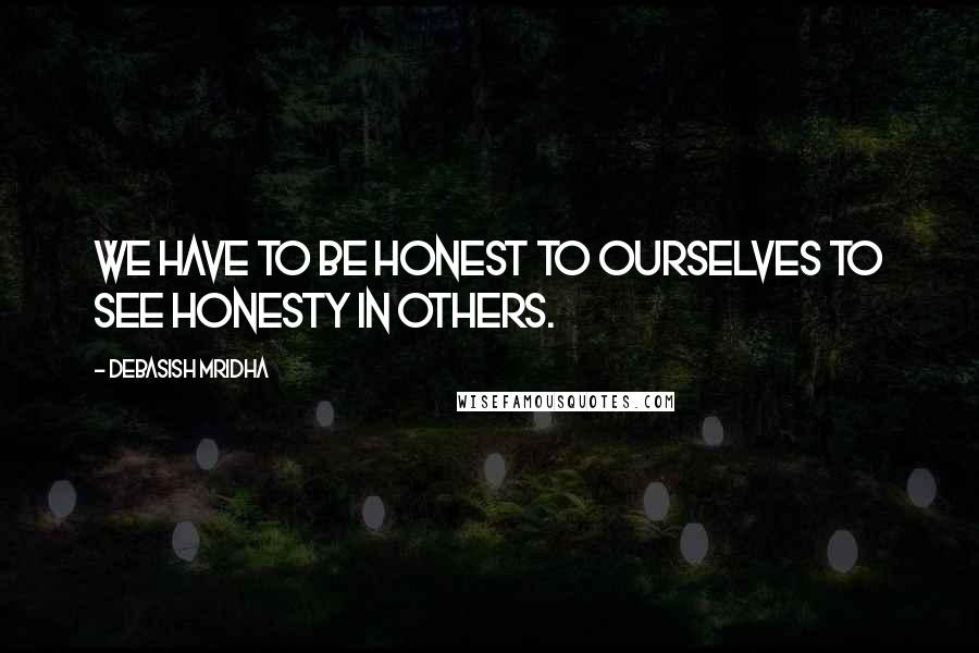 Debasish Mridha Quotes: We have to be honest to ourselves to see honesty in others.