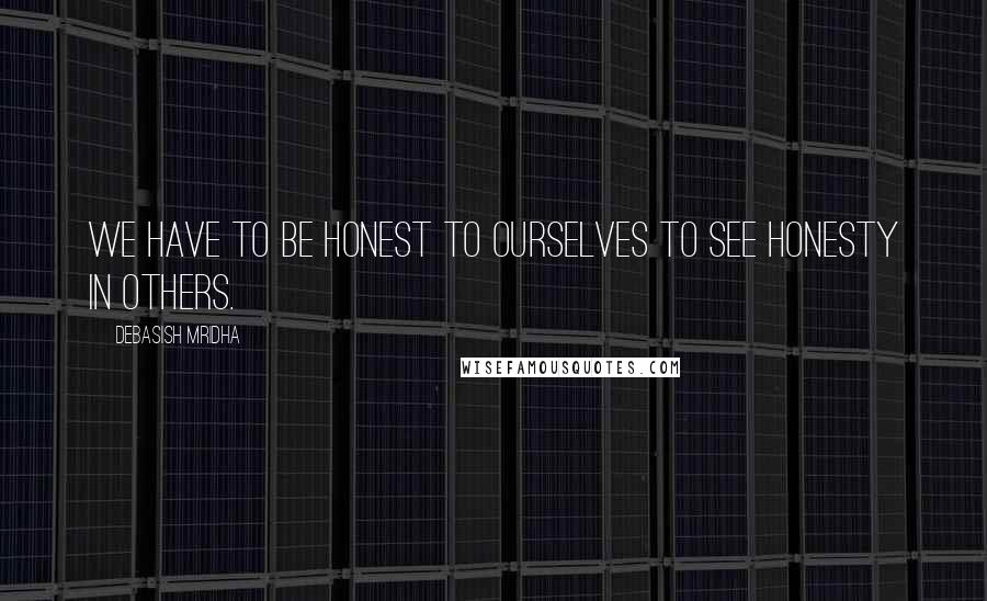 Debasish Mridha Quotes: We have to be honest to ourselves to see honesty in others.